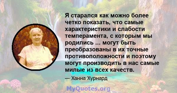 Я старался как можно более четко показать, что самые характеристики и слабости темперамента, с которым мы родились ... могут быть преобразованы в их точные противоположности и поэтому могут производить в нас самые милые 