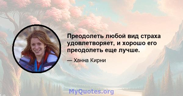 Преодолеть любой вид страха удовлетворяет, и хорошо его преодолеть еще лучше.