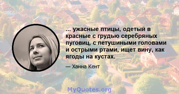 ... ужасные птицы, одетый в красные с грудью серебряных пуговиц, с петушиными головами и острыми ртами, ищет вину, как ягоды на кустах.