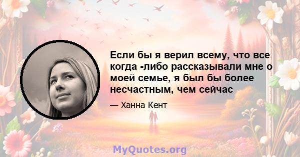 Если бы я верил всему, что все когда -либо рассказывали мне о моей семье, я был бы более несчастным, чем сейчас