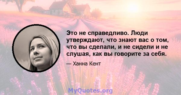 Это не справедливо. Люди утверждают, что знают вас о том, что вы сделали, и не сидели и не слушая, как вы говорите за себя.