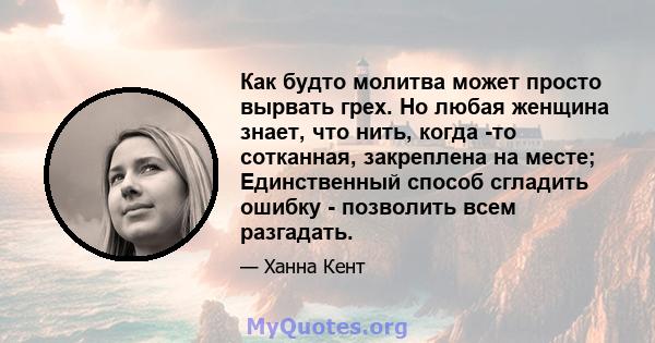 Как будто молитва может просто вырвать грех. Но любая женщина знает, что нить, когда -то сотканная, закреплена на месте; Единственный способ сгладить ошибку - позволить всем разгадать.