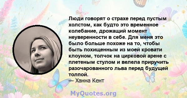 Люди говорят о страхе перед пустым холстом, как будто это временное колебание, дрожащий момент неуверенности в себе. Для меня это было больше похоже на то, чтобы быть похищенным из моей кровати клоуном, толчок на