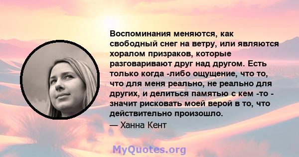 Воспоминания меняются, как свободный снег на ветру, или являются хоралом призраков, которые разговаривают друг над другом. Есть только когда -либо ощущение, что то, что для меня реально, не реально для других, и