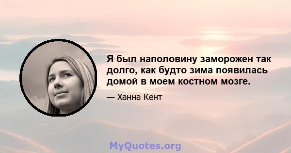 Я был наполовину заморожен так долго, как будто зима появилась домой в моем костном мозге.