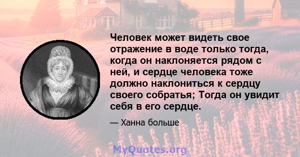 Человек может видеть свое отражение в воде только тогда, когда он наклоняется рядом с ней, и сердце человека тоже должно наклониться к сердцу своего собратья; Тогда он увидит себя в его сердце.