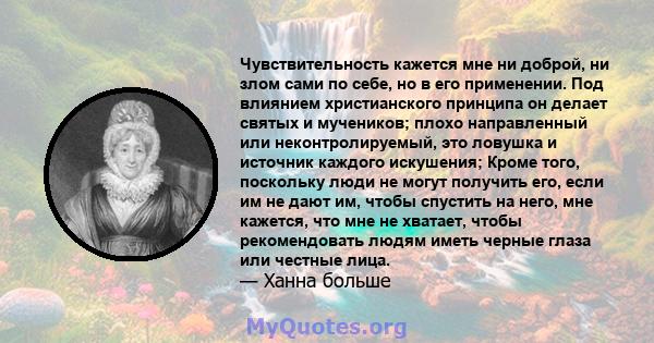 Чувствительность кажется мне ни доброй, ни злом сами по себе, но в его применении. Под влиянием христианского принципа он делает святых и мучеников; плохо направленный или неконтролируемый, это ловушка и источник