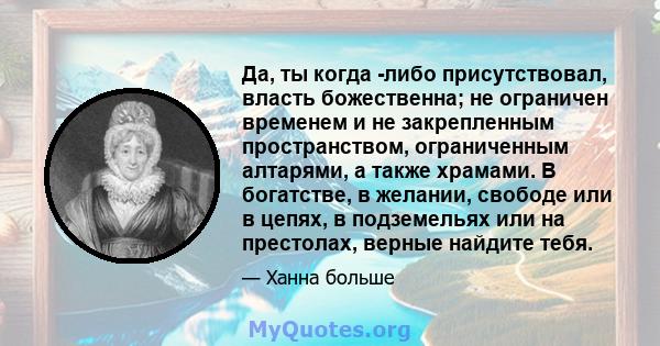 Да, ты когда -либо присутствовал, власть божественна; не ограничен временем и не закрепленным пространством, ограниченным алтарями, а также храмами. В богатстве, в желании, свободе или в цепях, в подземельях или на