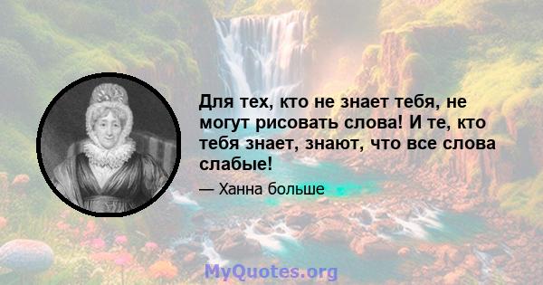 Для тех, кто не знает тебя, не могут рисовать слова! И те, кто тебя знает, знают, что все слова слабые!