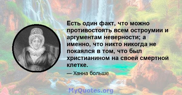 Есть один факт, что можно противостоять всем остроумии и аргументам неверности; а именно, что никто никогда не покаялся в том, что был христианином на своей смертной клетке.