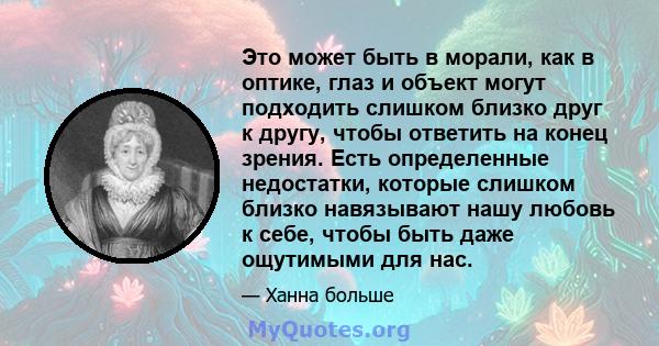 Это может быть в морали, как в оптике, глаз и объект могут подходить слишком близко друг к другу, чтобы ответить на конец зрения. Есть определенные недостатки, которые слишком близко навязывают нашу любовь к себе, чтобы 