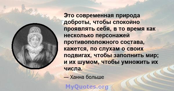 Это современная природа доброты, чтобы спокойно проявлять себя, в то время как несколько персонажей противоположного состава, кажется, по слухам о своих подвигах, чтобы заполнить мир; и их шумом, чтобы умножить их числа.