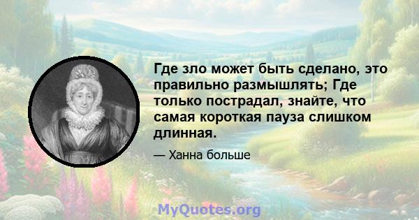 Где зло может быть сделано, это правильно размышлять; Где только пострадал, знайте, что самая короткая пауза слишком длинная.