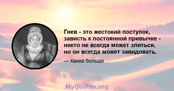 Гнев - это жестокий поступок, зависть к постоянной привычке - никто не всегда может злиться, но он всегда может завидовать.