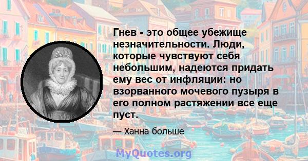 Гнев - это общее убежище незначительности. Люди, которые чувствуют себя небольшим, надеются придать ему вес от инфляции: но взорванного мочевого пузыря в его полном растяжении все еще пуст.