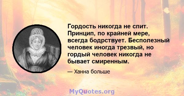 Гордость никогда не спит. Принцип, по крайней мере, всегда бодрствует. Бесполезный человек иногда трезвый, но гордый человек никогда не бывает смиренным.