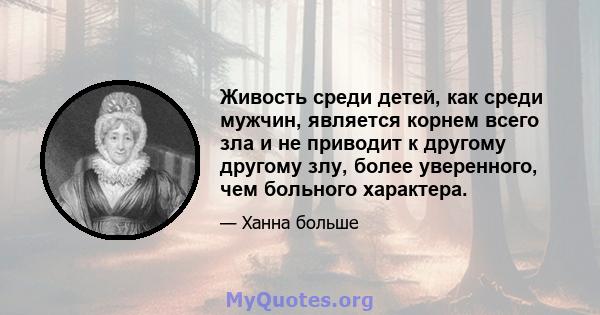 Живость среди детей, как среди мужчин, является корнем всего зла и не приводит к другому другому злу, более уверенного, чем больного характера.