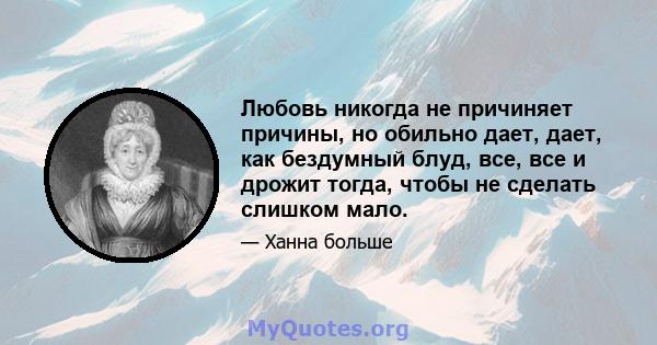 Любовь никогда не причиняет причины, но обильно дает, дает, как бездумный блуд, все, все и дрожит тогда, чтобы не сделать слишком мало.