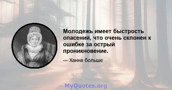 Молодежь имеет быстрость опасений, что очень склонен к ошибке за острый проникновение.