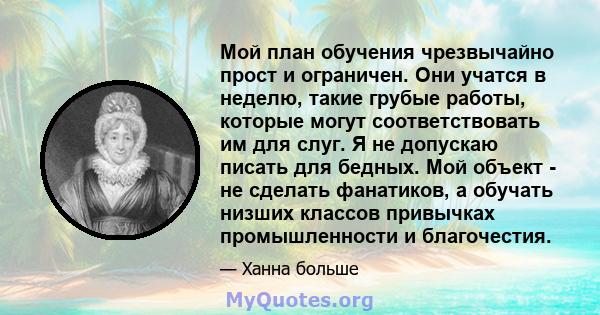 Мой план обучения чрезвычайно прост и ограничен. Они учатся в неделю, такие грубые работы, которые могут соответствовать им для слуг. Я не допускаю писать для бедных. Мой объект - не сделать фанатиков, а обучать низших