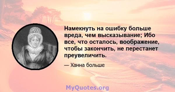 Намекнуть на ошибку больше вреда, чем высказывание; Ибо все, что осталось, воображение, чтобы закончить, не перестанет преувеличить.