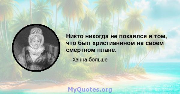 Никто никогда не покаялся в том, что был христианином на своем смертном плане.