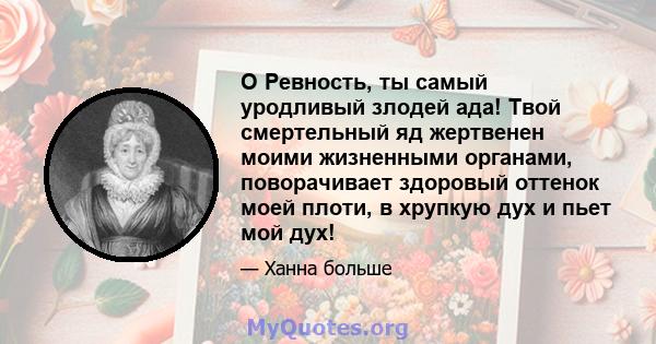 O Ревность, ты самый уродливый злодей ада! Твой смертельный яд жертвенен моими жизненными органами, поворачивает здоровый оттенок моей плоти, в хрупкую дух и пьет мой дух!