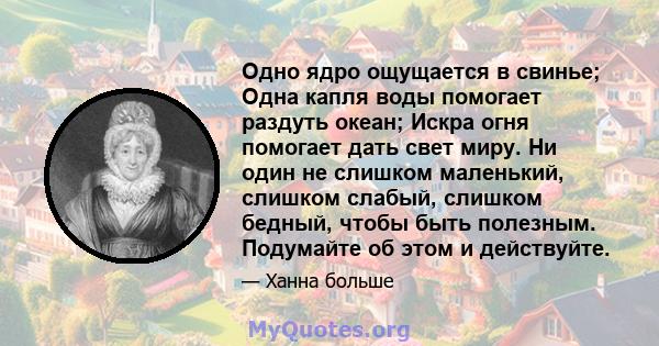 Одно ядро ​​ощущается в свинье; Одна капля воды помогает раздуть океан; Искра огня помогает дать свет миру. Ни один не слишком маленький, слишком слабый, слишком бедный, чтобы быть полезным. Подумайте об этом и