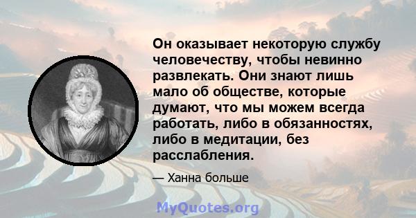 Он оказывает некоторую службу человечеству, чтобы невинно развлекать. Они знают лишь мало об обществе, которые думают, что мы можем всегда работать, либо в обязанностях, либо в медитации, без расслабления.