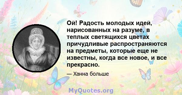 Ой! Радость молодых идей, нарисованных на разуме, в теплых светящихся цветах причудливые распространяются на предметы, которые еще не известны, когда все новое, и все прекрасно.