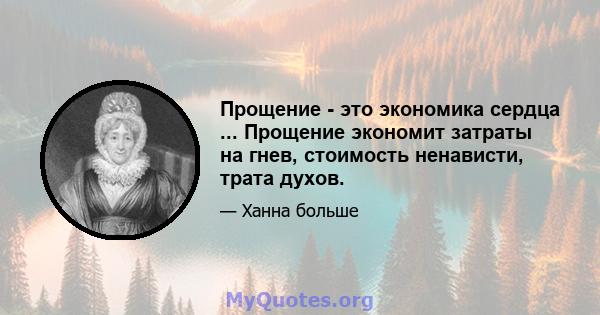 Прощение - это экономика сердца ... Прощение экономит затраты на гнев, стоимость ненависти, трата духов.