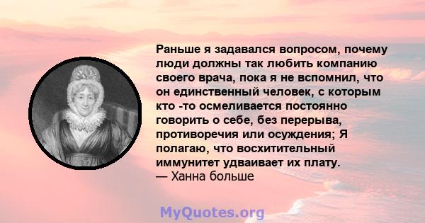 Раньше я задавался вопросом, почему люди должны так любить компанию своего врача, пока я не вспомнил, что он единственный человек, с которым кто -то осмеливается постоянно говорить о себе, без перерыва, противоречия или 