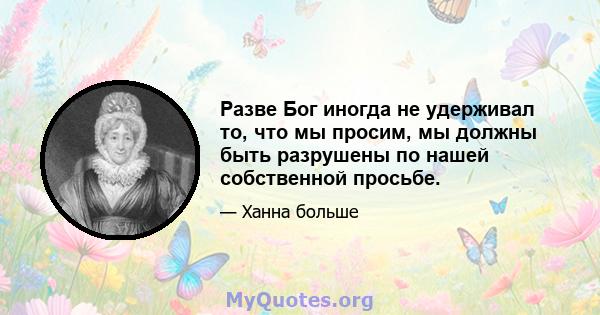 Разве Бог иногда не удерживал то, что мы просим, ​​мы должны быть разрушены по нашей собственной просьбе.