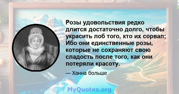 Розы удовольствия редко длится достаточно долго, чтобы украсить лоб того, кто их сорвал; Ибо они единственные розы, которые не сохраняют свою сладость после того, как они потеряли красоту.