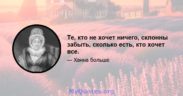 Те, кто не хочет ничего, склонны забыть, сколько есть, кто хочет все.