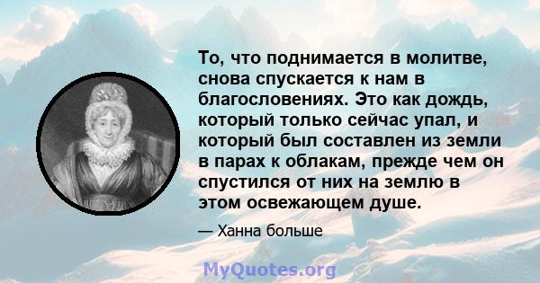 То, что поднимается в молитве, снова спускается к нам в благословениях. Это как дождь, который только сейчас упал, и который был составлен из земли в парах к облакам, прежде чем он спустился от них на землю в этом