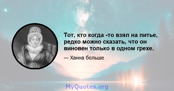 Тот, кто когда -то взял на питье, редко можно сказать, что он виновен только в одном грехе.