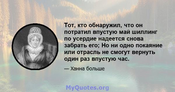 Тот, кто обнаружил, что он потратил впустую май шиллинг по усердие надеется снова забрать его; Но ни одно покаяние или отрасль не смогут вернуть один раз впустую час.