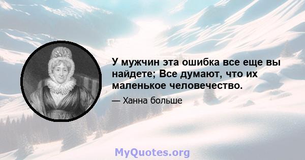 У мужчин эта ошибка все еще вы найдете; Все думают, что их маленькое человечество.