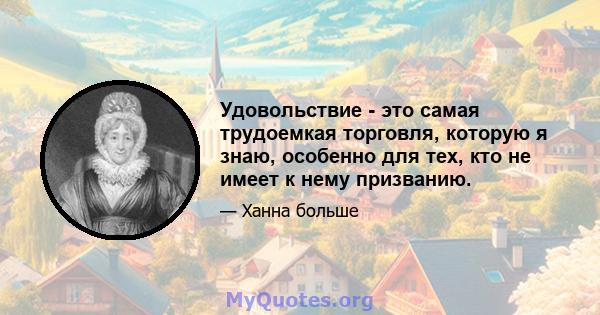 Удовольствие - это самая трудоемкая торговля, которую я знаю, особенно для тех, кто не имеет к нему призванию.