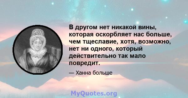 В другом нет никакой вины, которая оскорбляет нас больше, чем тщеславие, хотя, возможно, нет ни одного, который действительно так мало повредит.