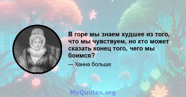 В горе мы знаем худшее из того, что мы чувствуем, но кто может сказать конец того, чего мы боимся?