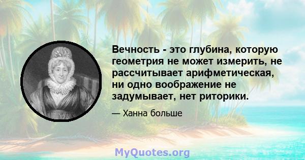 Вечность - это глубина, которую геометрия не может измерить, не рассчитывает арифметическая, ни одно воображение не задумывает, нет риторики.