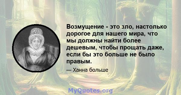 Возмущение - это зло, настолько дорогое для нашего мира, что мы должны найти более дешевым, чтобы прощать даже, если бы это больше не было правым.