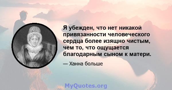 Я убежден, что нет никакой привязанности человеческого сердца более изящно чистым, чем то, что ощущается благодарным сыном к матери.