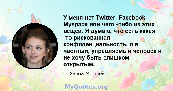 У меня нет Twitter, Facebook, Myspace или чего -либо из этих вещей. Я думаю, что есть какая -то рискованная конфиденциальность, и я частный, управляемый человек и не хочу быть слишком открытым.