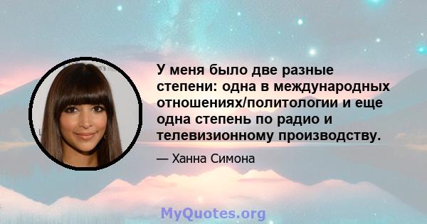 У меня было две разные степени: одна в международных отношениях/политологии и еще одна степень по радио и телевизионному производству.