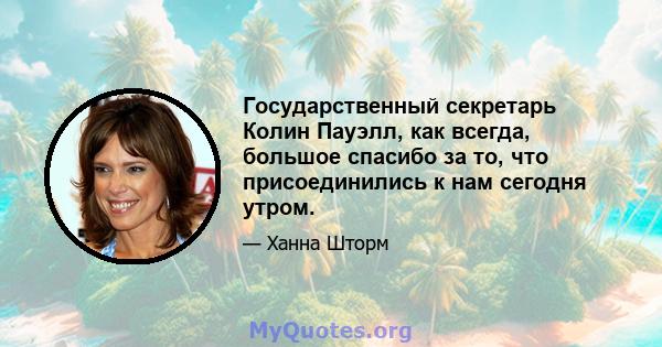 Государственный секретарь Колин Пауэлл, как всегда, большое спасибо за то, что присоединились к нам сегодня утром.