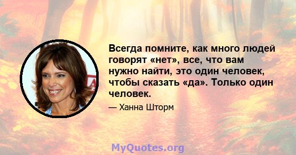 Всегда помните, как много людей говорят «нет», все, что вам нужно найти, это один человек, чтобы сказать «да». Только один человек.