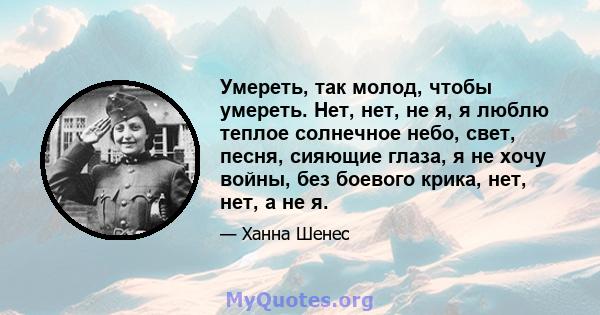 Умереть, так молод, чтобы умереть. Нет, нет, не я, я люблю теплое солнечное небо, свет, песня, сияющие глаза, я не хочу войны, без боевого крика, нет, нет, а не я.